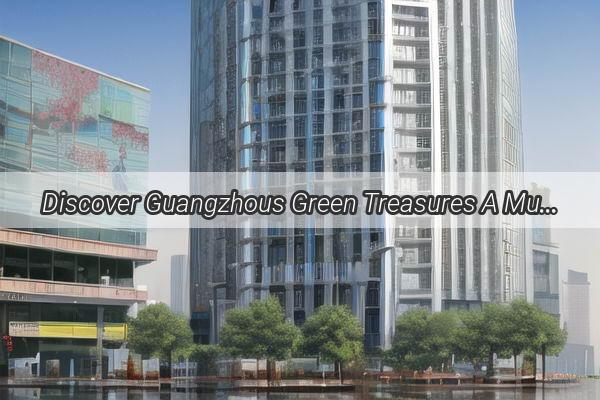 Discover Guangzhous Green Treasures A MustSee Guide to EcoFriendly Gems in the Pearl River Delta